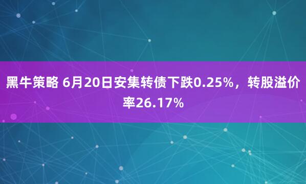 黑牛策略 6月20日安集转债下跌0.25%，转股溢价率26.17%