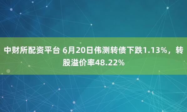 中财所配资平台 6月20日伟测转债下跌1.13%，转股溢价率48.22%