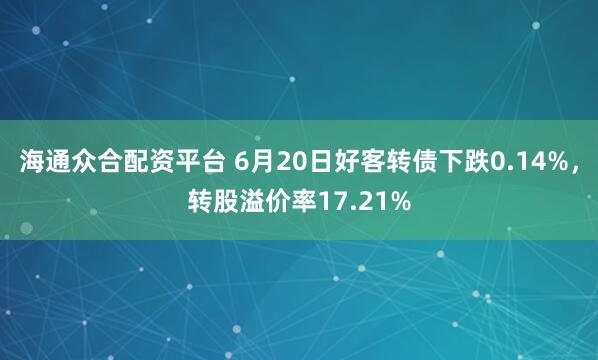海通众合配资平台 6月20日好客转债下跌0.14%，转股溢价率17.21%