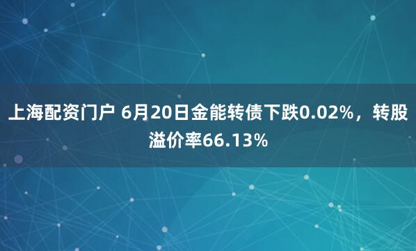 上海配资门户 6月20日金能转债下跌0.02%，转股溢价率66.13%