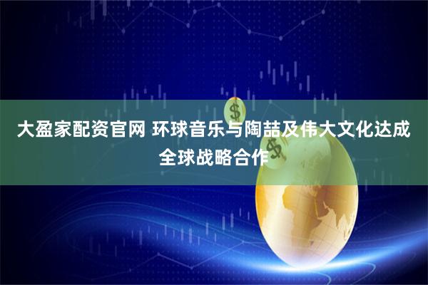 大盈家配资官网 环球音乐与陶喆及伟大文化达成全球战略合作