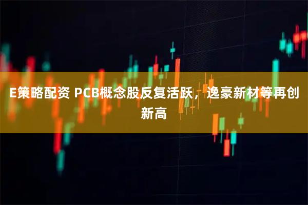 E策略配资 PCB概念股反复活跃，逸豪新材等再创新高