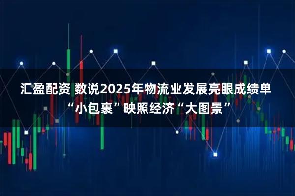 汇盈配资 数说2025年物流业发展亮眼成绩单 “小包裹”映照经济“大图景”
