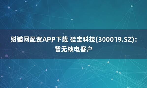 财猫网配资APP下载 硅宝科技(300019.SZ)：暂无核电客户