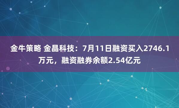 金牛策略 金晶科技：7月11日融资买入2746.1万元，融资融券余额2.54亿元