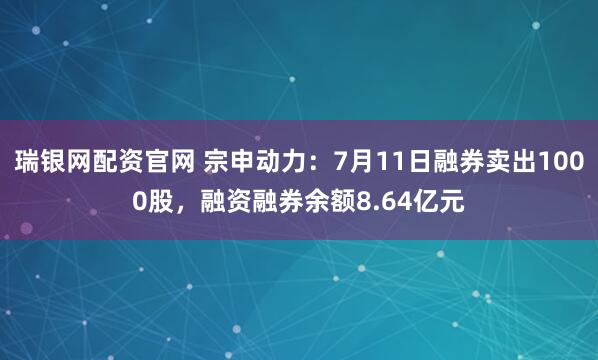 瑞银网配资官网 宗申动力：7月11日融券卖出1000股，融资融券余额8.64亿元
