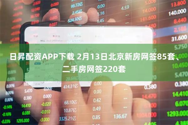 日昇配资APP下载 2月13日北京新房网签85套、二手房网签220套