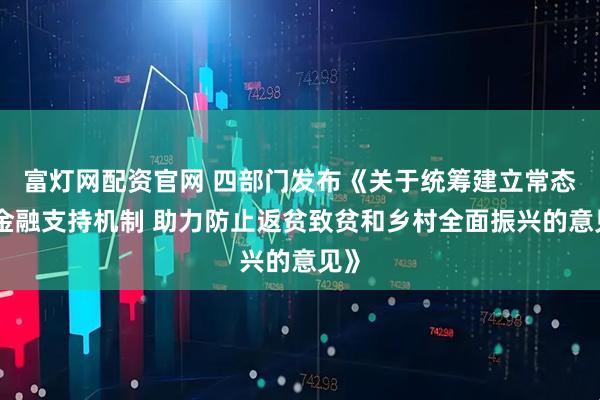 富灯网配资官网 四部门发布《关于统筹建立常态化金融支持机制 助力防止返贫致贫和乡村全面振兴的意见》
