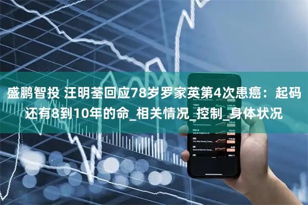 盛鹏智投 汪明荃回应78岁罗家英第4次患癌：起码还有8到10年的命_相关情况_控制_身体状况