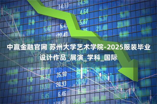 中赢金融官网 苏州大学艺术学院-2025服装毕业设计作品_展演_学科_国际