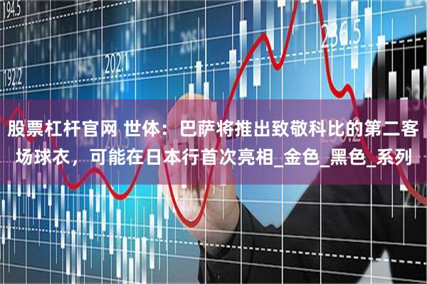 股票杠杆官网 世体：巴萨将推出致敬科比的第二客场球衣，可能在日本行首次亮相_金色_黑色_系列