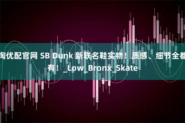 淘优配官网 SB Dunk 新联名鞋实物！质感、细节全都有！_Low_Bronx_Skate