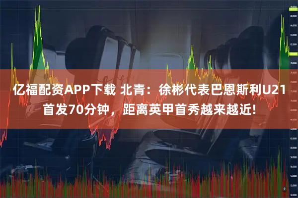 亿福配资APP下载 北青：徐彬代表巴恩斯利U21首发70分钟，距离英甲首秀越来越近!