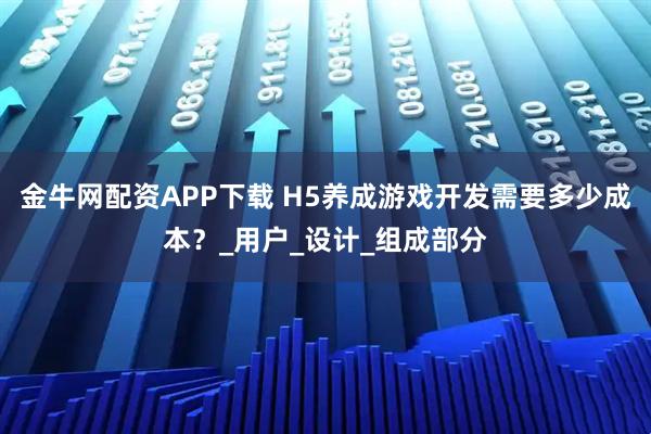金牛网配资APP下载 H5养成游戏开发需要多少成本？_用户_设计_组成部分