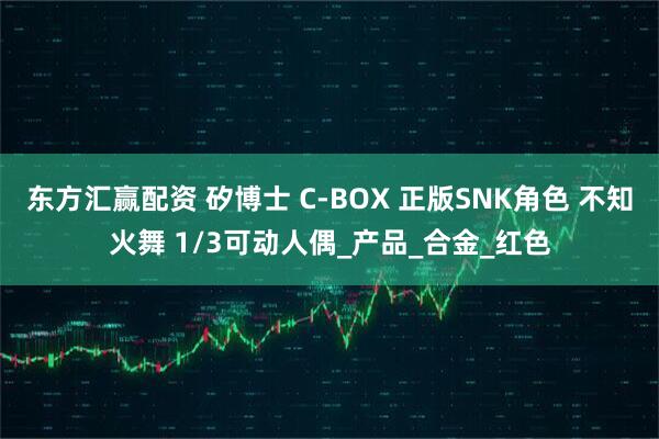 东方汇赢配资 矽博士 C-BOX 正版SNK角色 不知火舞 1/3可动人偶_产品_合金_红色