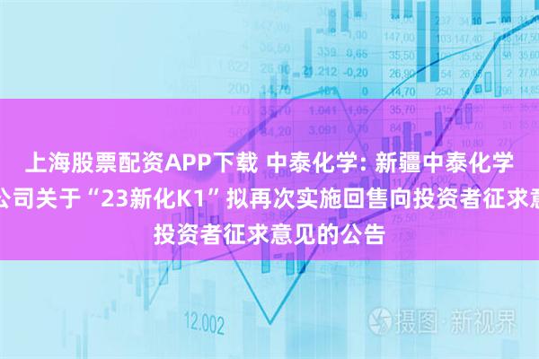 上海股票配资APP下载 中泰化学: 新疆中泰化学股份有限公司关于“23新化K1”拟再次实施回售向投资者征求意见的公告