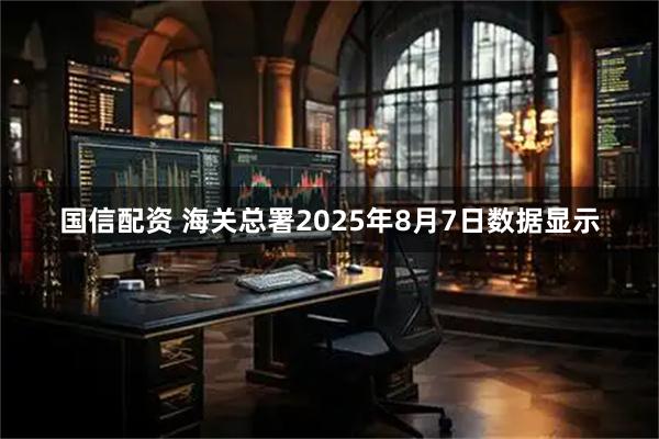 国信配资 海关总署2025年8月7日数据显示