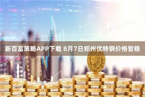 新百富策略APP下载 8月7日郑州优特钢价格暂稳