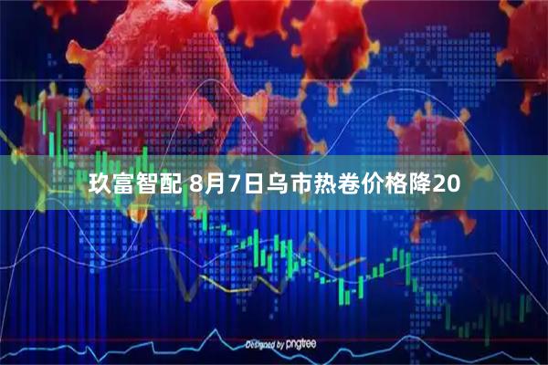玖富智配 8月7日乌市热卷价格降20