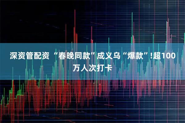 深资管配资 “春晚同款”成义乌“爆款”!超100万人次打卡