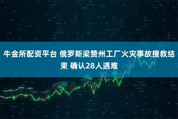 牛金所配资平台 俄罗斯梁赞州工厂火灾事故搜救结束 确认28人遇难