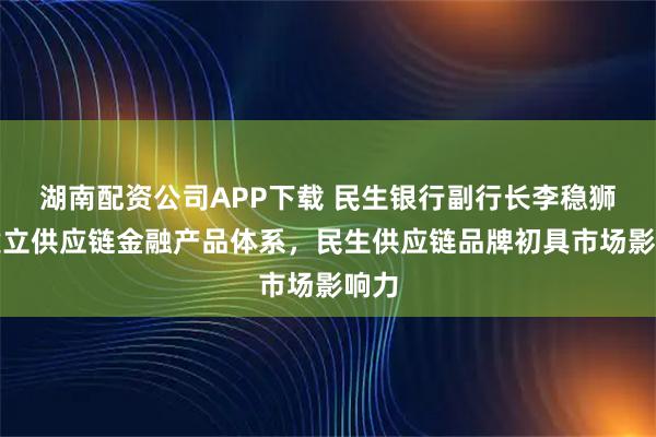湖南配资公司APP下载 民生银行副行长李稳狮：建立供应链金融产品体系，民生供应链品牌初具市场影响力