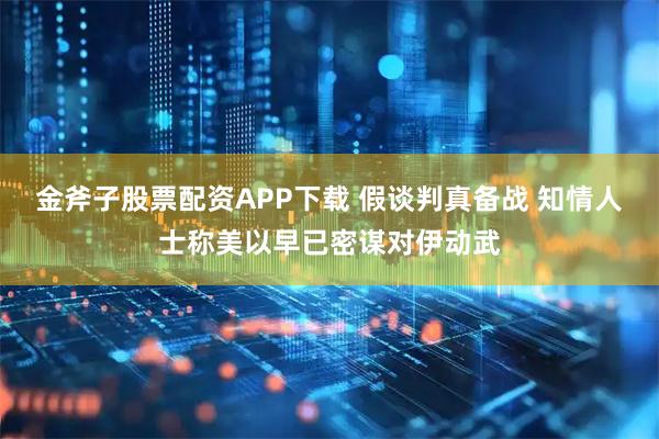 金斧子股票配资APP下载 假谈判真备战 知情人士称美以早已密谋对伊动武