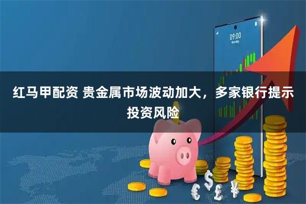 红马甲配资 贵金属市场波动加大，多家银行提示投资风险