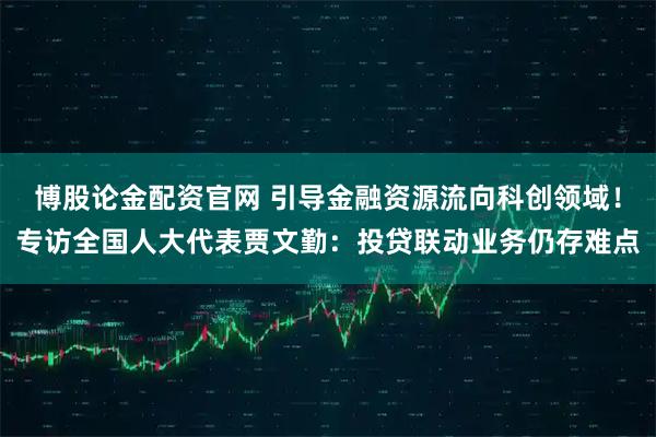 博股论金配资官网 引导金融资源流向科创领域！专访全国人大代表贾文勤：投贷联动业务仍存难点