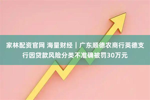 家林配资官网 海量财经｜广东顺德农商行英德支行因贷款风险分类不准确被罚30万元