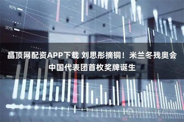 晶顶网配资APP下载 刘思彤摘铜！米兰冬残奥会中国代表团首枚奖牌诞生