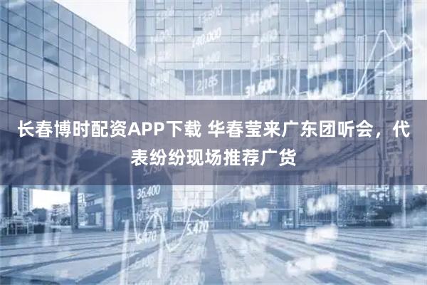 长春博时配资APP下载 华春莹来广东团听会，代表纷纷现场推荐广货