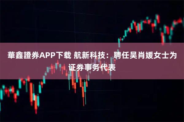 華鑫證券APP下载 航新科技：聘任吴肖媛女士为证券事务代表