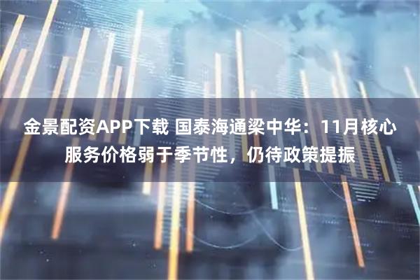 金景配资APP下载 国泰海通梁中华：11月核心服务价格弱于季节性，仍待政策提振