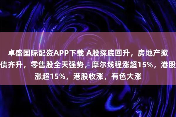 卓盛国际配资APP下载 A股探底回升，房地产掀涨停潮，万科股债齐升，零售股全天强势，摩尔线程涨超15%，港股收涨，有色大涨