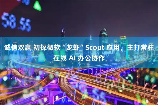 诚信双赢 初探微软“龙虾”Scout 应用，主打常驻在线 AI 办公协作