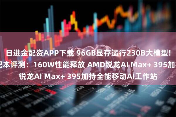 日进金配资APP下载 96GB显存运行230B大模型! 七彩虹灵创K16笔记本评测：160W性能释放 AMD锐龙AI Max+ 395加持全能移动AI工作站