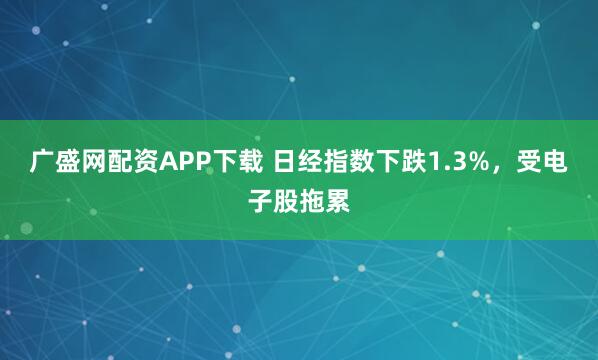 广盛网配资APP下载 日经指数下跌1.3%，受电子股拖累