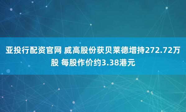 亚投行配资官网 威高股份获贝莱德增持272.72万股 每股作价约3.38港元