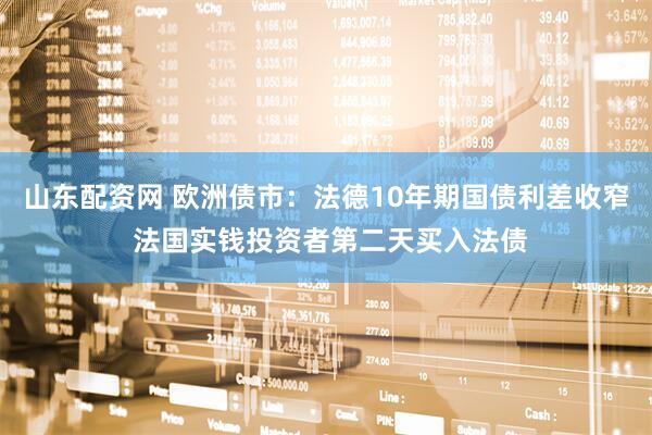 山东配资网 欧洲债市：法德10年期国债利差收窄 法国实钱投资者第二天买入法债