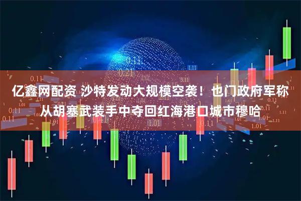 亿鑫网配资 沙特发动大规模空袭！也门政府军称从胡塞武装手中夺回红海港口城市穆哈